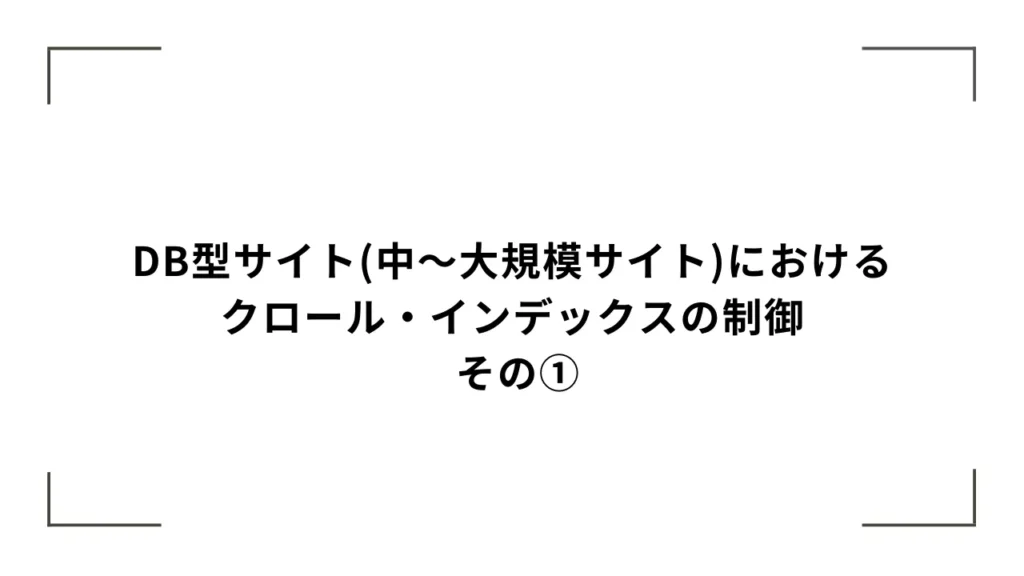 DB型サイト(中〜大規模サイト)におけるクロール・インデックスの制御 – その①