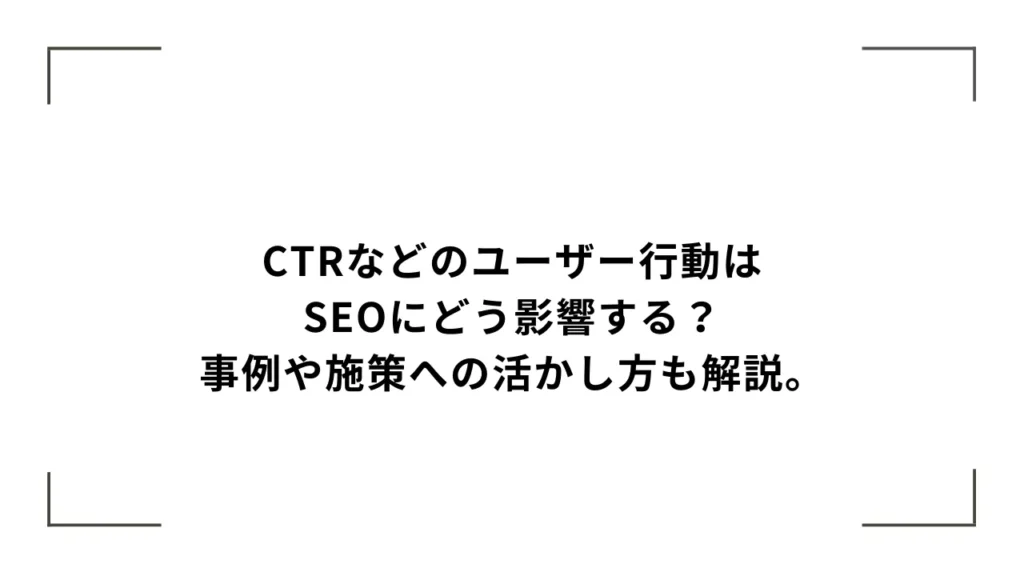 【検証】ユーザー行動はSEOにどう影響するのか？事例や施策への活かし方も解説。