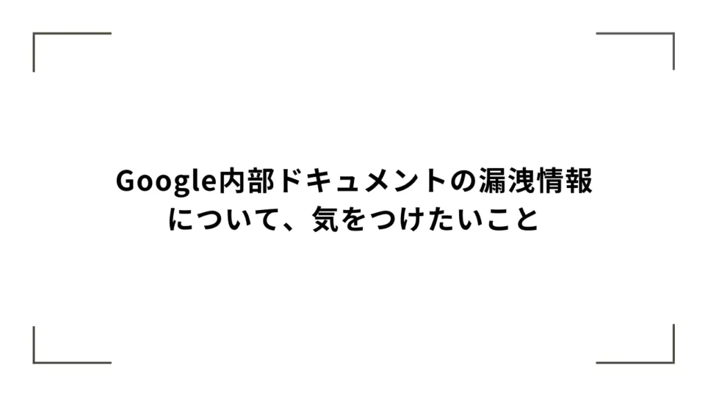 Google内部ドキュメントの漏洩情報について、気をつけたいこと
